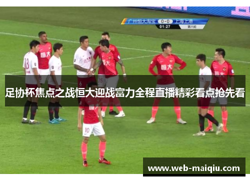 足协杯焦点之战恒大迎战富力全程直播精彩看点抢先看